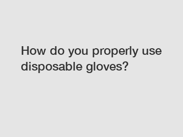 How do you properly use disposable gloves?