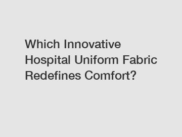 Which Innovative Hospital Uniform Fabric Redefines Comfort?