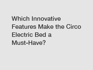 Which Innovative Features Make the Circo Electric Bed a Must-Have?