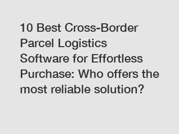 10 Best Cross-Border Parcel Logistics Software for Effortless Purchase: Who offers the most reliable solution?