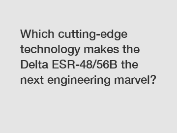Which cutting-edge technology makes the Delta ESR-48/56B the next engineering marvel?