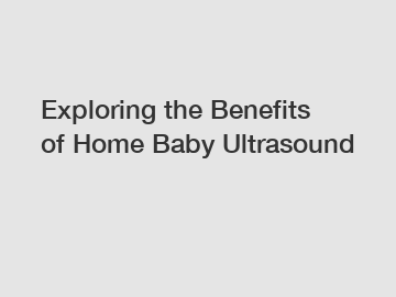 Exploring the Benefits of Home Baby Ultrasound