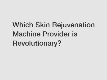 Which Skin Rejuvenation Machine Provider is Revolutionary?