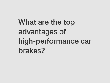 What are the top advantages of high-performance car brakes?