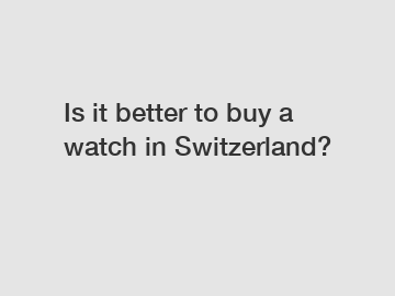 Is it better to buy a watch in Switzerland?
