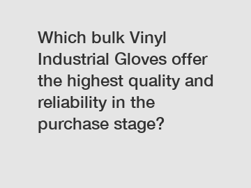 Which bulk Vinyl Industrial Gloves offer the highest quality and reliability in the purchase stage?