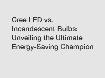 Cree LED vs. Incandescent Bulbs: Unveiling the Ultimate Energy-Saving Champion