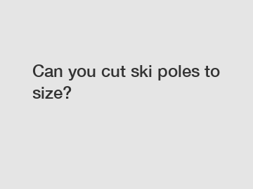 Can you cut ski poles to size?