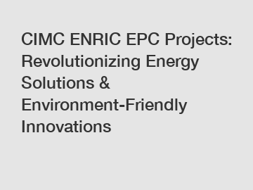 CIMC ENRIC EPC Projects: Revolutionizing Energy Solutions & Environment-Friendly Innovations