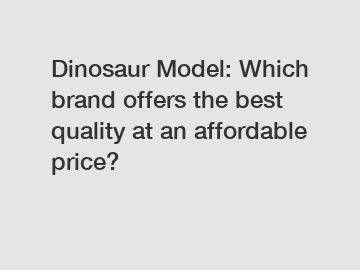 Dinosaur Model: Which brand offers the best quality at an affordable price?