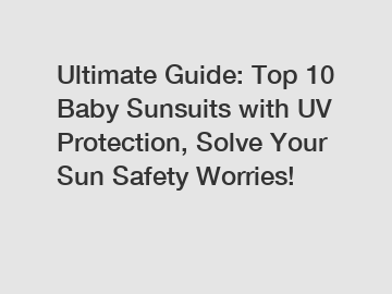 Ultimate Guide: Top 10 Baby Sunsuits with UV Protection, Solve Your Sun Safety Worries!