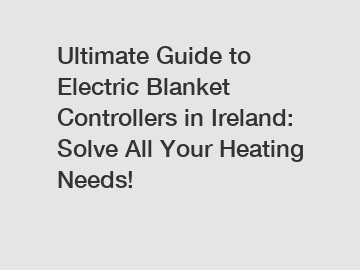 Ultimate Guide to Electric Blanket Controllers in Ireland: Solve All Your Heating Needs!