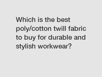 Which is the best poly/cotton twill fabric to buy for durable and stylish workwear?