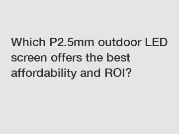 Which P2.5mm outdoor LED screen offers the best affordability and ROI?