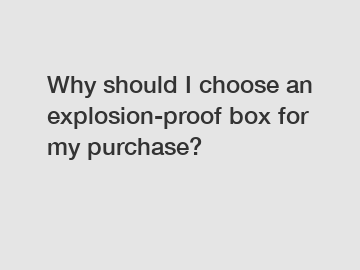 Why should I choose an explosion-proof box for my purchase?