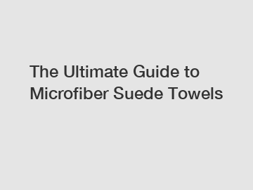 The Ultimate Guide to Microfiber Suede Towels