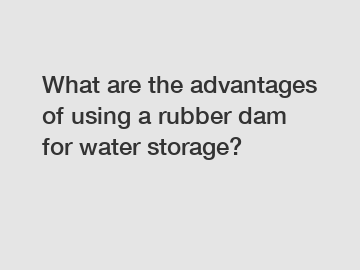 What are the advantages of using a rubber dam for water storage?