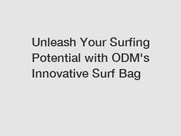 Unleash Your Surfing Potential with ODM's Innovative Surf Bag