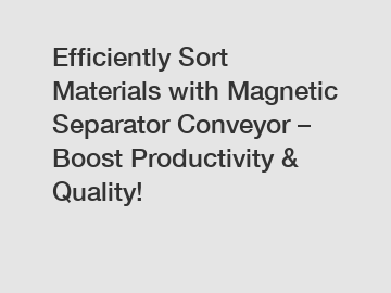 Efficiently Sort Materials with Magnetic Separator Conveyor – Boost Productivity & Quality!