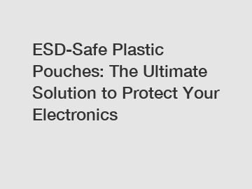 ESD-Safe Plastic Pouches: The Ultimate Solution to Protect Your Electronics