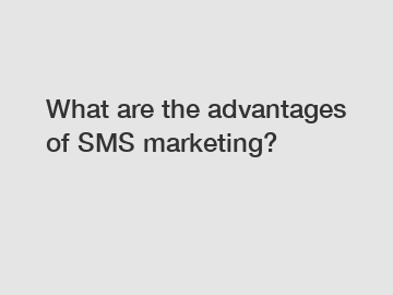 What are the advantages of SMS marketing?