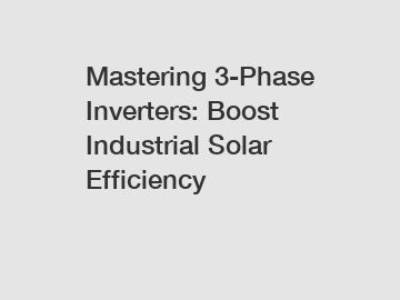 Mastering 3-Phase Inverters: Boost Industrial Solar Efficiency