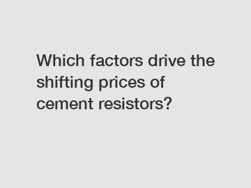 Which factors drive the shifting prices of cement resistors?