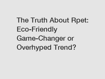 The Truth About Rpet: Eco-Friendly Game-Changer or Overhyped Trend?