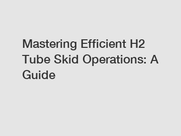 Mastering Efficient H2 Tube Skid Operations: A Guide