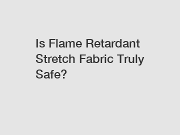 Is Flame Retardant Stretch Fabric Truly Safe?