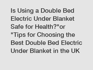 Is Using a Double Bed Electric Under Blanket Safe for Health?