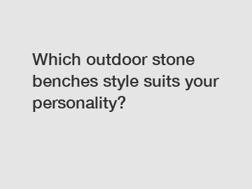 Which outdoor stone benches style suits your personality?