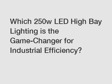 Which 250w LED High Bay Lighting is the Game-Changer for Industrial Efficiency?