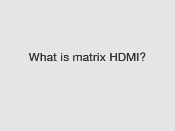 What is matrix HDMI?