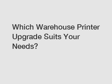 Which Warehouse Printer Upgrade Suits Your Needs?