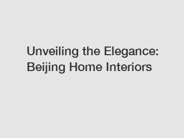Unveiling the Elegance: Beijing Home Interiors