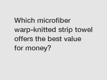 Which microfiber warp-knitted strip towel offers the best value for money?