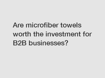 Are microfiber towels worth the investment for B2B businesses?