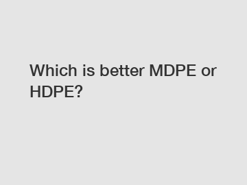 Which is better MDPE or HDPE?