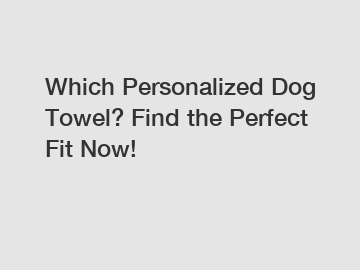 Which Personalized Dog Towel? Find the Perfect Fit Now!