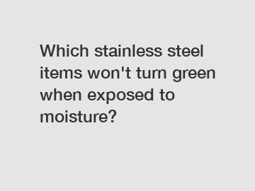 Which stainless steel items won't turn green when exposed to moisture?
