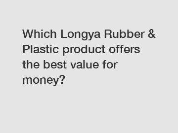 Which Longya Rubber & Plastic product offers the best value for money?