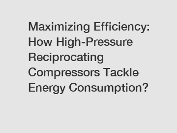 Maximizing Efficiency: How High-Pressure Reciprocating Compressors Tackle Energy Consumption?
