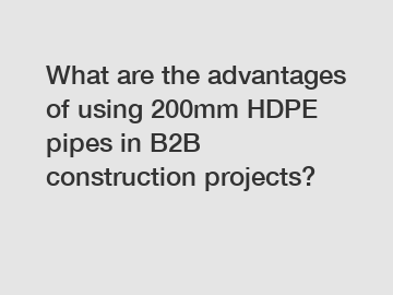 What are the advantages of using 200mm HDPE pipes in B2B construction projects?
