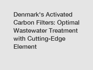 Denmark's Activated Carbon Filters: Optimal Wastewater Treatment with Cutting-Edge Element