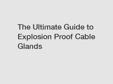 The Ultimate Guide to Explosion Proof Cable Glands