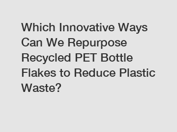 Which Innovative Ways Can We Repurpose Recycled PET Bottle Flakes to Reduce Plastic Waste?