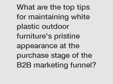 What are the top tips for maintaining white plastic outdoor furniture's pristine appearance at the purchase stage of the B2B marketing funnel?