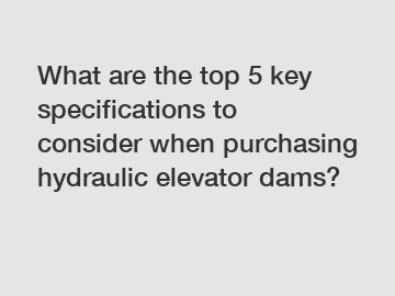 What are the top 5 key specifications to consider when purchasing hydraulic elevator dams?