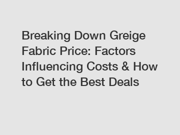 Breaking Down Greige Fabric Price: Factors Influencing Costs & How to Get the Best Deals